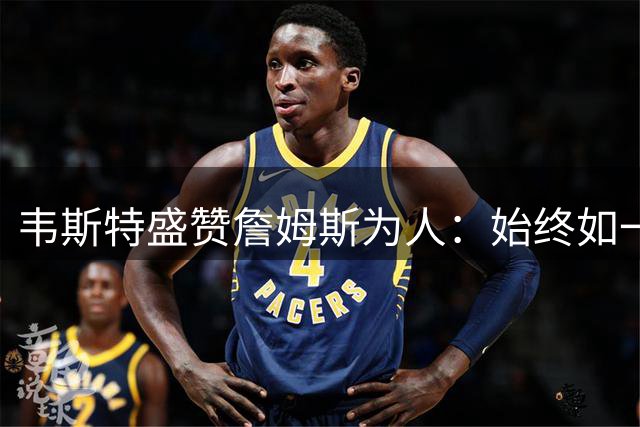 韦斯特盛赞詹姆斯为人：始终如一的真兄弟